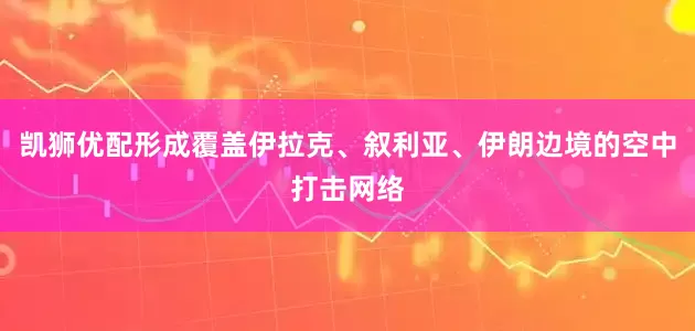凯狮优配形成覆盖伊拉克、叙利亚、伊朗边境的空中打击网络
