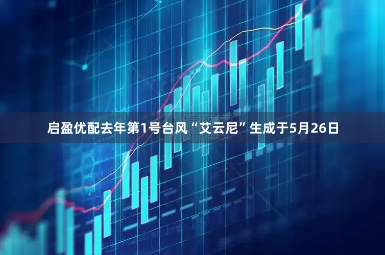 启盈优配去年第1号台风“艾云尼”生成于5月26日