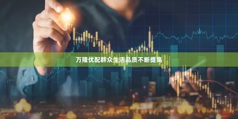 万隆优配群众生活品质不断提高
