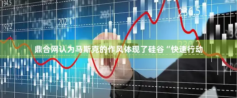 鼎合网认为马斯克的作风体现了硅谷“快速行动