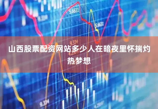 山西股票配资网站多少人在暗夜里怀揣灼热梦想