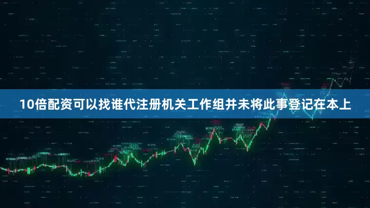 10倍配资可以找谁代注册机关工作组并未将此事登记在本上