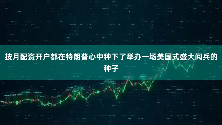 按月配资开户都在特朗普心中种下了举办一场美国式盛大阅兵的种子