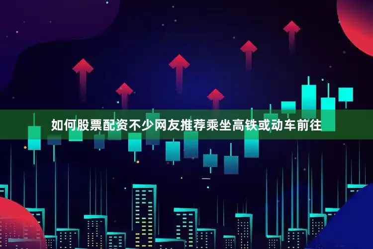 如何股票配资不少网友推荐乘坐高铁或动车前往