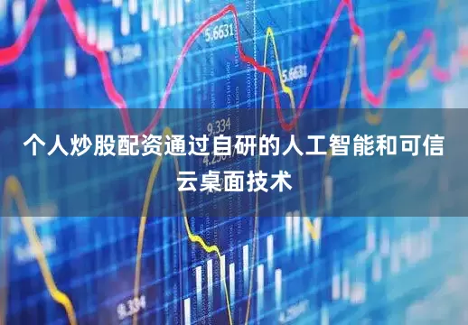 个人炒股配资通过自研的人工智能和可信云桌面技术