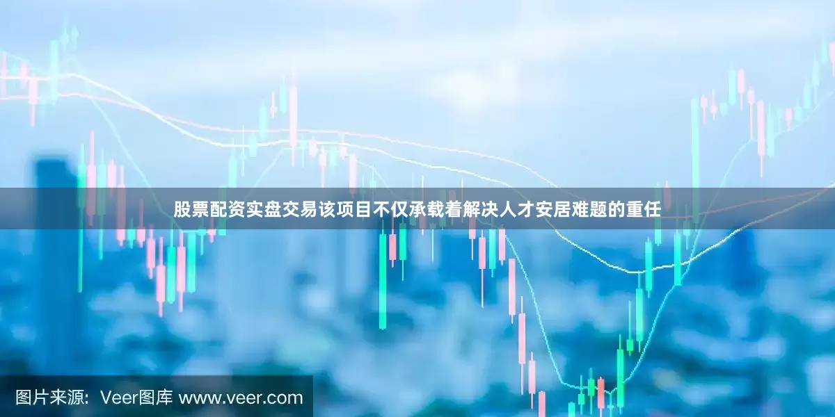 股票配资实盘交易该项目不仅承载着解决人才安居难题的重任