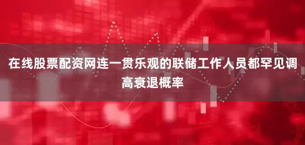 在线股票配资网连一贯乐观的联储工作人员都罕见调高衰退概率