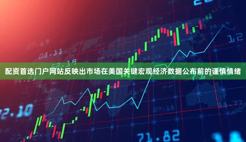 配资首选门户网站反映出市场在美国关键宏观经济数据公布前的谨慎情绪