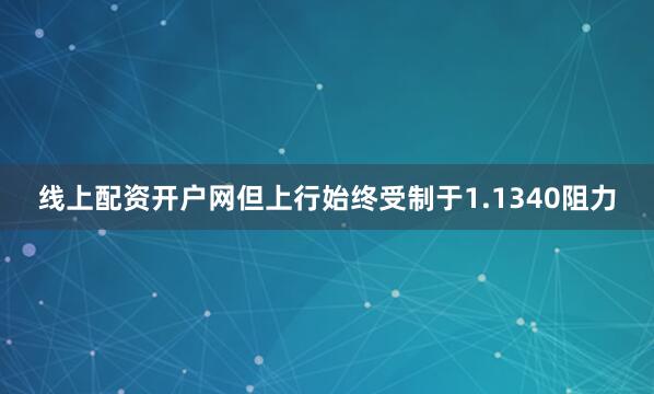 线上配资开户网但上行始终受制于1.1340阻力