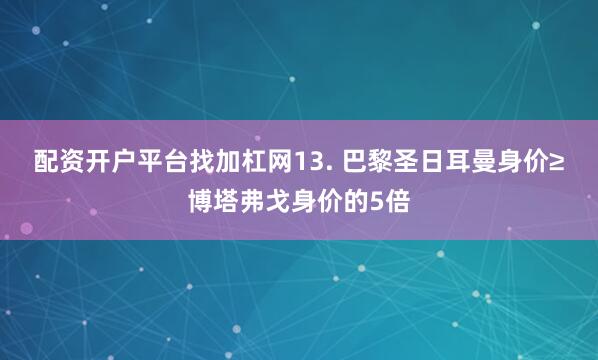 配资开户平台找加杠网　　13. 巴黎圣日耳曼身价≥博塔弗戈身价的5倍