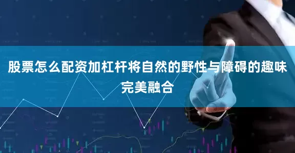 股票怎么配资加杠杆将自然的野性与障碍的趣味完美融合
