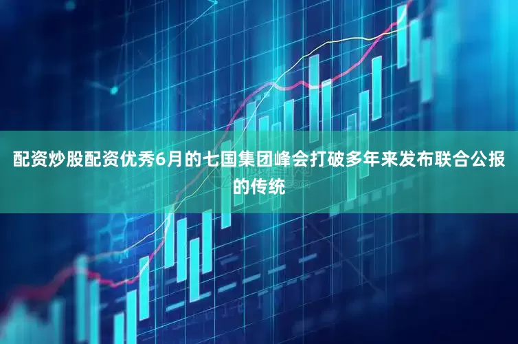 配资炒股配资优秀6月的七国集团峰会打破多年来发布联合公报的传统