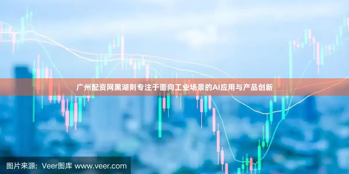 广州配资网黑湖则专注于面向工业场景的AI应用与产品创新