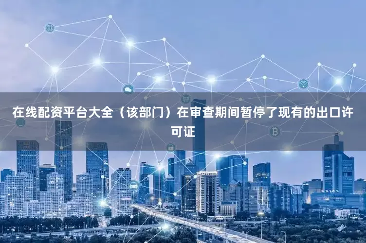 在线配资平台大全（该部门）在审查期间暂停了现有的出口许可证