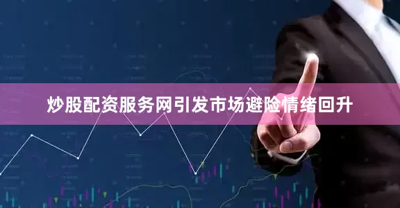 炒股配资服务网引发市场避险情绪回升