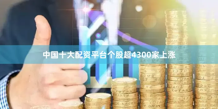 中国十大配资平台个股超4300家上涨