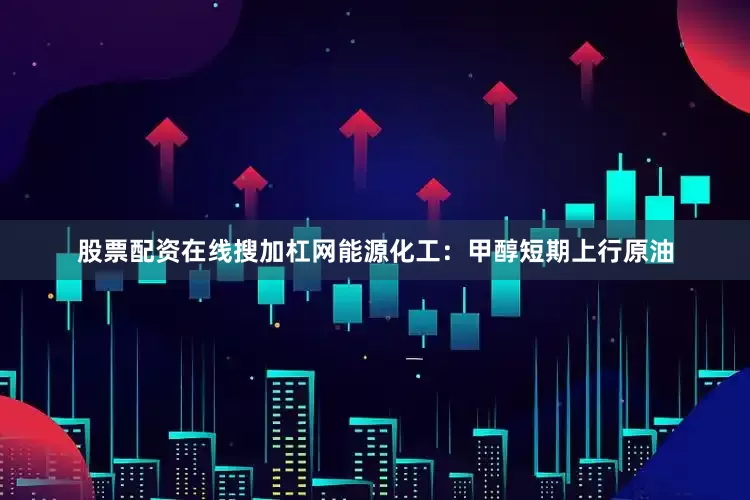 股票配资在线搜加杠网能源化工：甲醇短期上行原油