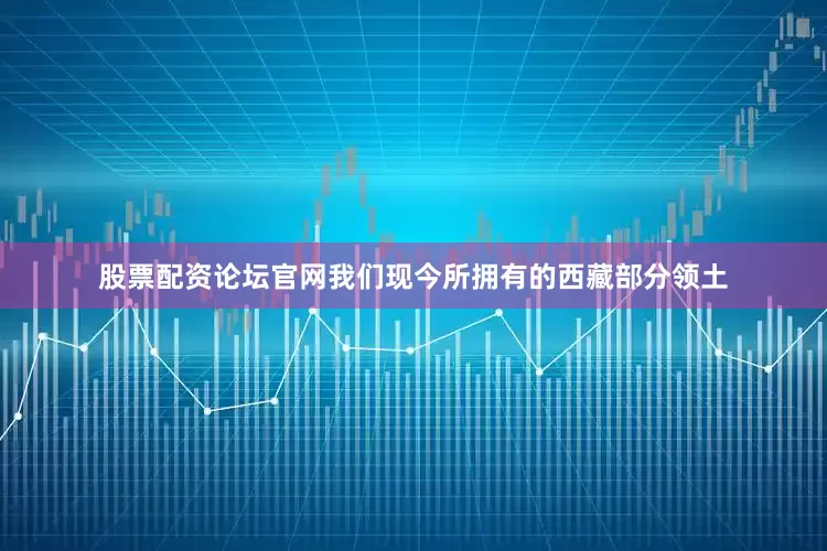 股票配资论坛官网我们现今所拥有的西藏部分领土