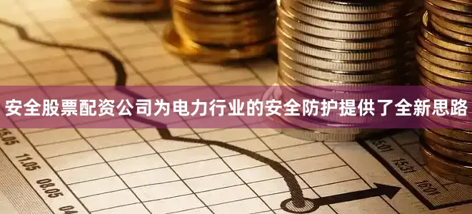 安全股票配资公司为电力行业的安全防护提供了全新思路
