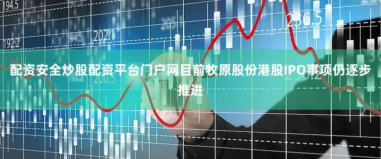 配资安全炒股配资平台门户网目前牧原股份港股IPO事项仍逐步推进
