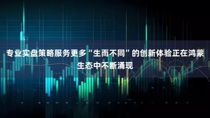 专业实盘策略服务更多“生而不同”的创新体验正在鸿蒙生态中不断涌现