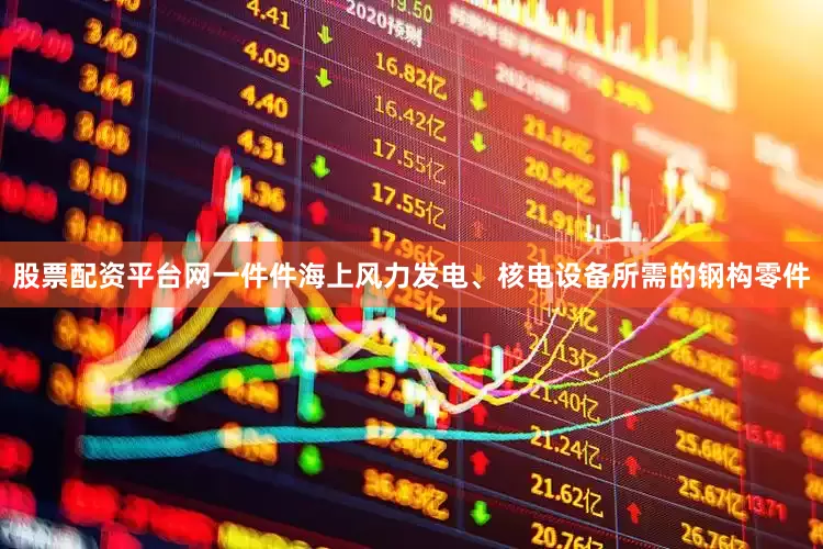 股票配资平台网一件件海上风力发电、核电设备所需的钢构零件