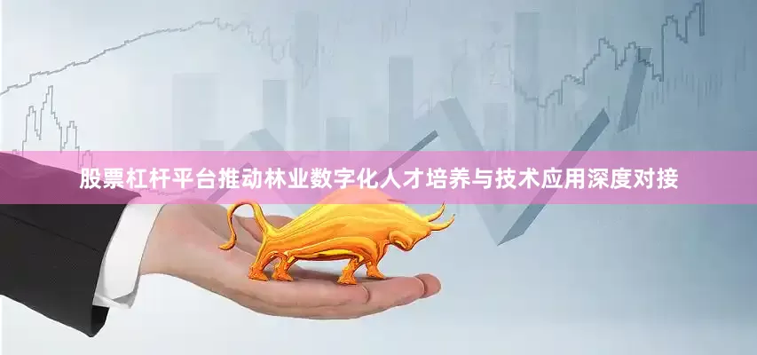 股票杠杆平台推动林业数字化人才培养与技术应用深度对接