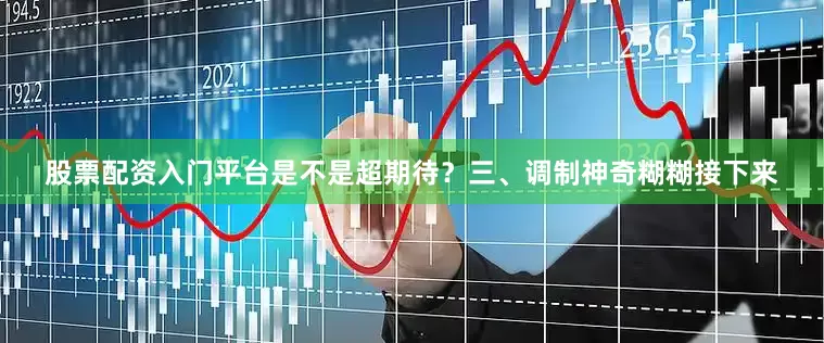 股票配资入门平台是不是超期待？三、调制神奇糊糊接下来