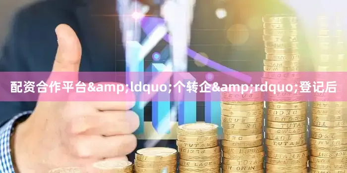 配资合作平台&ldquo;个转企&rdquo;登记后