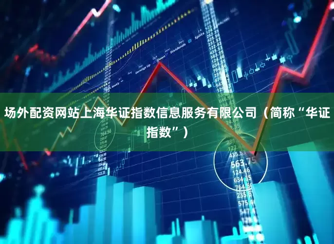 场外配资网站上海华证指数信息服务有限公司（简称“华证指数”）