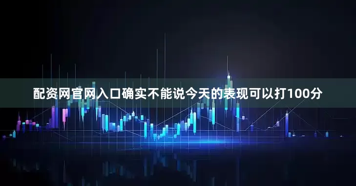 配资网官网入口确实不能说今天的表现可以打100分