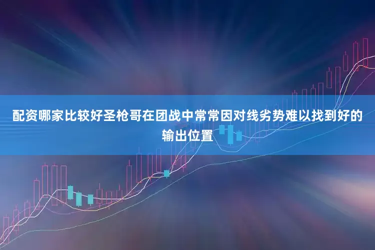配资哪家比较好圣枪哥在团战中常常因对线劣势难以找到好的输出位置