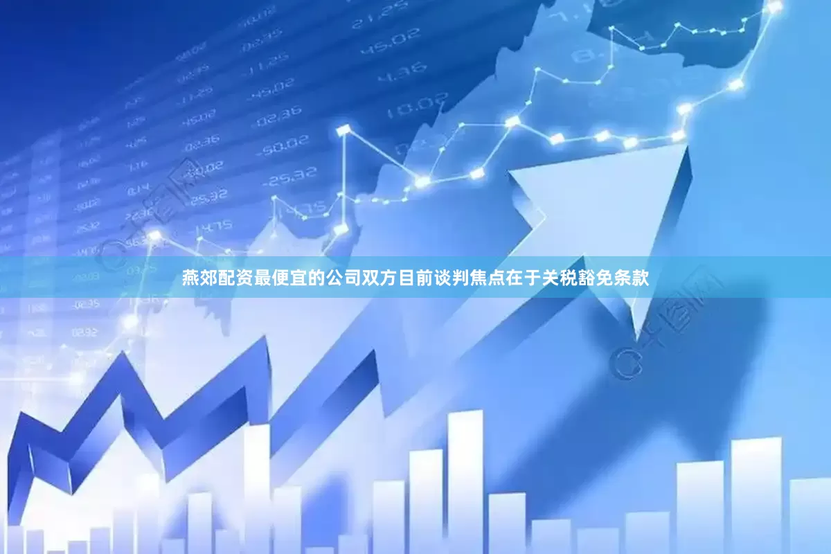 燕郊配资最便宜的公司双方目前谈判焦点在于关税豁免条款