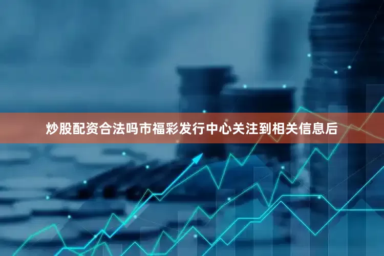 炒股配资合法吗市福彩发行中心关注到相关信息后