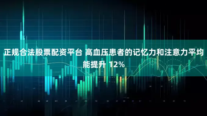 正规合法股票配资平台 高血压患者的记忆力和注意力平均能提升 12%