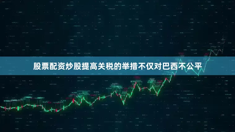 股票配资炒股提高关税的举措不仅对巴西不公平