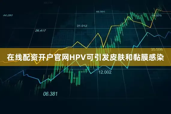 在线配资开户官网　　HPV可引发皮肤和黏膜感染
