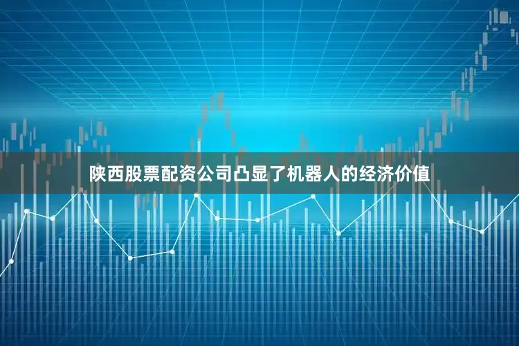 陕西股票配资公司凸显了机器人的经济价值