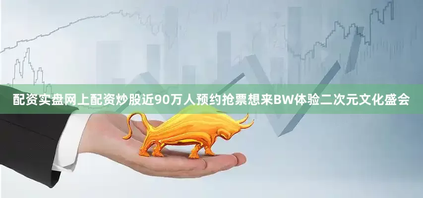 配资实盘网上配资炒股近90万人预约抢票想来BW体验二次元文化盛会