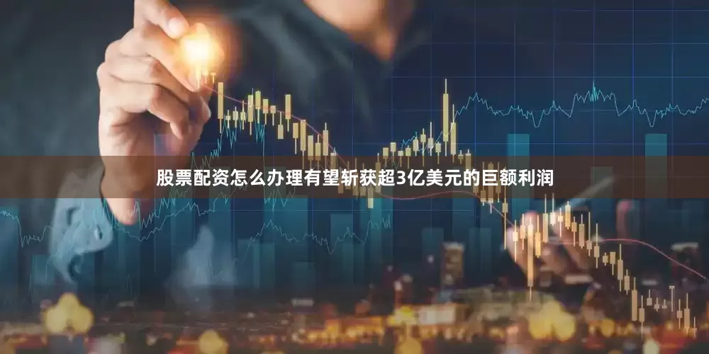 股票配资怎么办理有望斩获超3亿美元的巨额利润
