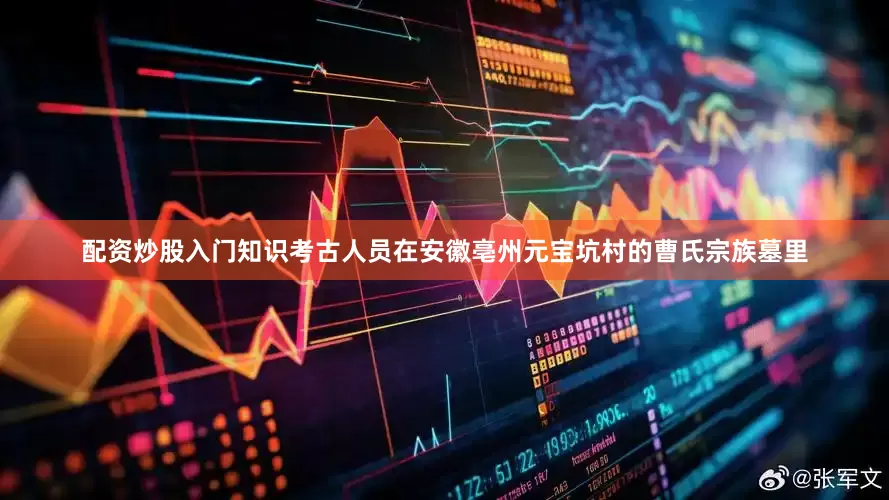 配资炒股入门知识考古人员在安徽亳州元宝坑村的曹氏宗族墓里