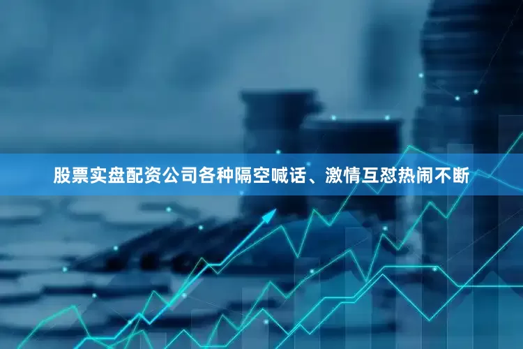 股票实盘配资公司各种隔空喊话、激情互怼热闹不断