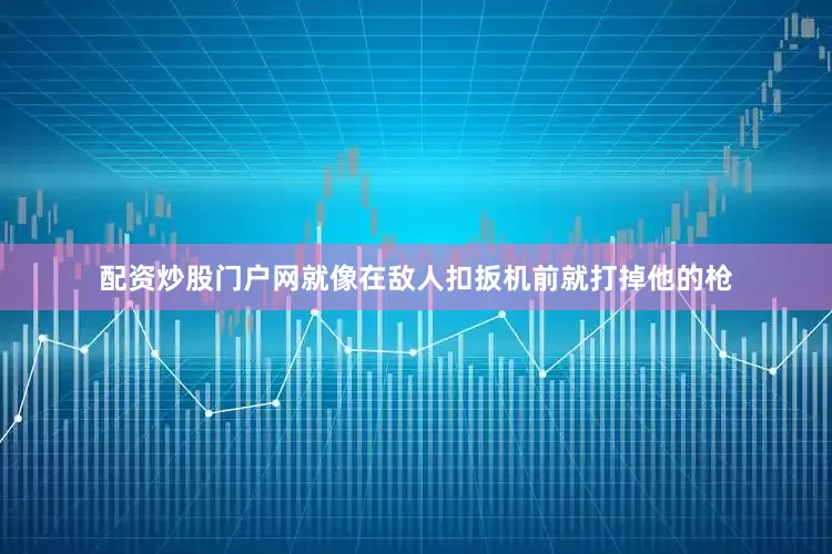 配资炒股门户网就像在敌人扣扳机前就打掉他的枪