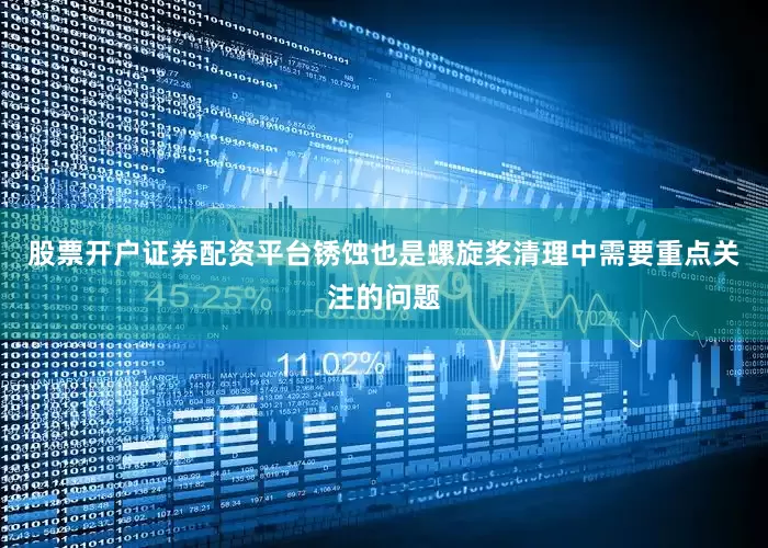 股票开户证券配资平台锈蚀也是螺旋桨清理中需要重点关注的问题