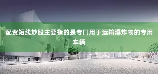 配资短线炒股主要指的是专门用于运输爆炸物的专用车辆