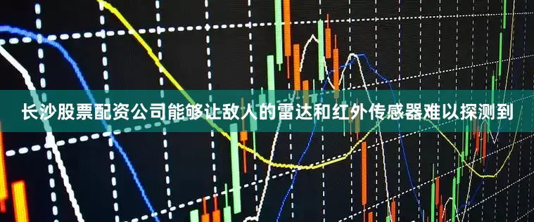 长沙股票配资公司能够让敌人的雷达和红外传感器难以探测到