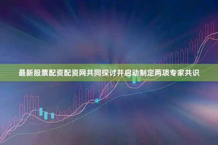 最新股票配资配资网共同探讨并启动制定两项专家共识