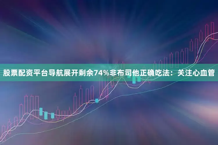 股票配资平台导航展开剩余74%非布司他正确吃法：关注心血管