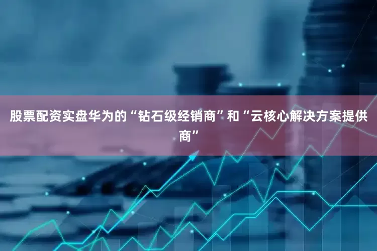 股票配资实盘华为的“钻石级经销商”和“云核心解决方案提供商”