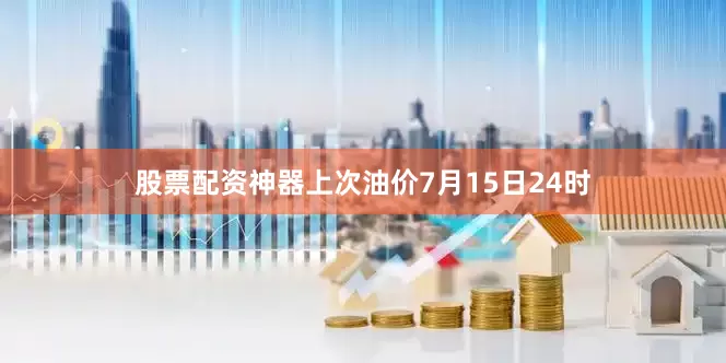 股票配资神器上次油价7月15日24时